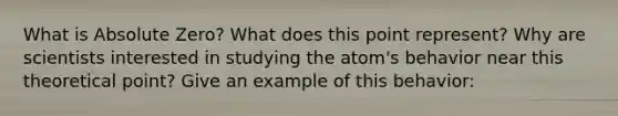 What is Absolute Zero? What does this point represent? Why are scientists interested in studying the atom's behavior near this theoretical point? Give an example of this behavior: