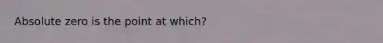 Absolute zero is the point at which?