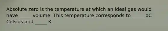 Absolute zero is the temperature at which an ideal gas would have _____ volume. This temperature corresponds to _____ oC Celsius and _____ K.