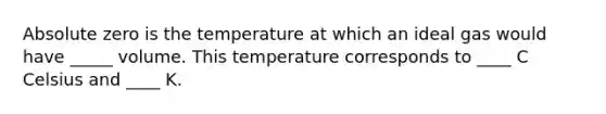 Absolute zero is the temperature at which an ideal gas would have _____ volume. This temperature corresponds to ____ C Celsius and ____ K.