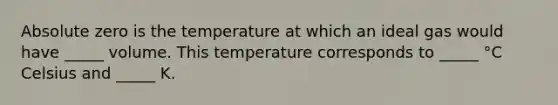 Absolute zero is the temperature at which an ideal gas would have _____ volume. This temperature corresponds to _____ °C Celsius and _____ K.