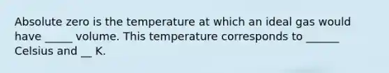 Absolute zero is the temperature at which an ideal gas would have _____ volume. This temperature corresponds to ______ Celsius and __ K.