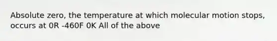 Absolute zero, the temperature at which molecular motion stops, occurs at 0R -460F 0K All of the above