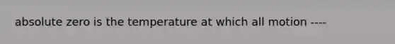 absolute zero is the temperature at which all motion ----