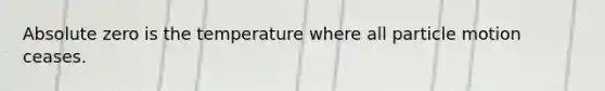 Absolute zero is the temperature where all particle motion ceases.