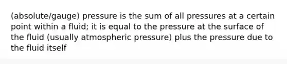 (absolute/gauge) pressure is the sum of all pressures at a certain point within a fluid; it is equal to the pressure at the surface of the fluid (usually atmospheric pressure) plus the pressure due to the fluid itself