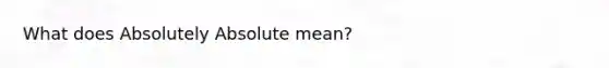 What does Absolutely Absolute mean?