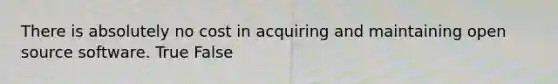 There is absolutely no cost in acquiring and maintaining open source software. True False