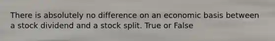 There is absolutely no difference on an economic basis between a stock dividend and a stock split. True or False