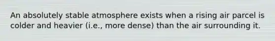 An absolutely stable atmosphere exists when a rising air parcel is colder and heavier (i.e., more dense) than the air surrounding it.