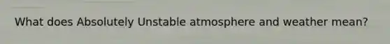 What does Absolutely Unstable atmosphere and weather mean?