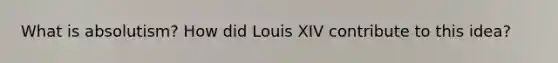 What is absolutism? How did Louis XIV contribute to this idea?