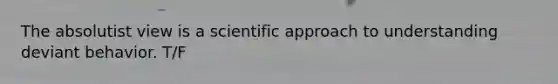 The absolutist view is a scientific approach to understanding deviant behavior. T/F