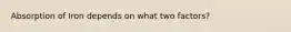 Absorption of Iron depends on what two factors?