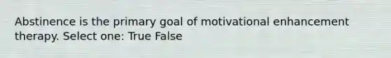 Abstinence is the primary goal of motivational enhancement therapy. Select one: True False