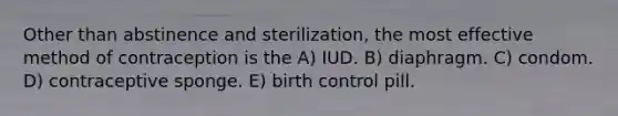 Other than abstinence and sterilization, the most effective method of contraception is the A) IUD. B) diaphragm. C) condom. D) contraceptive sponge. E) birth control pill.