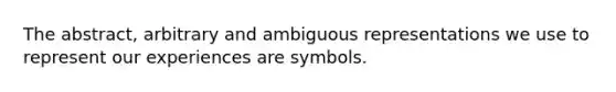 The abstract, arbitrary and ambiguous representations we use to represent our experiences are symbols.