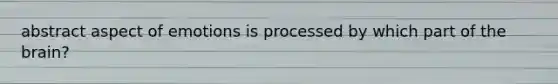 abstract aspect of emotions is processed by which part of the brain?