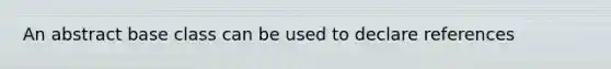 An abstract base class can be used to declare references