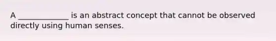 A _____________ is an abstract concept that cannot be observed directly using human senses.