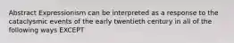 Abstract Expressionism can be interpreted as a response to the cataclysmic events of the early twentieth century in all of the following ways EXCEPT