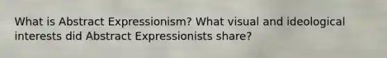 What is Abstract Expressionism? What visual and ideological interests did Abstract Expressionists share?