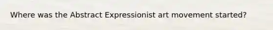 Where was the Abstract Expressionist art movement started?