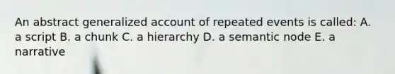 An abstract generalized account of repeated events is called: A. a script B. a chunk C. a hierarchy D. a semantic node E. a narrative