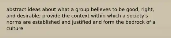 abstract ideas about what a group believes to be good, right, and desirable; provide the context within which a society's norms are established and justified and form the bedrock of a culture