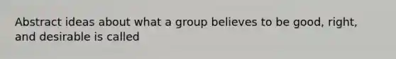 Abstract ideas about what a group believes to be good, right, and desirable is called