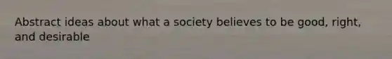 Abstract ideas about what a society believes to be good, right, and desirable