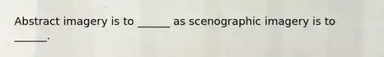 Abstract imagery is to ______ as scenographic imagery is to ______.