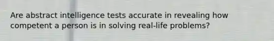 Are abstract intelligence tests accurate in revealing how competent a person is in solving real-life problems?