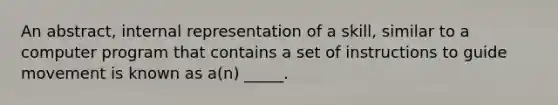 An abstract, internal representation of a skill, similar to a computer program that contains a set of instructions to guide movement is known as a(n) _____.