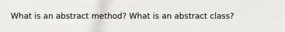 What is an abstract method? What is an abstract class?