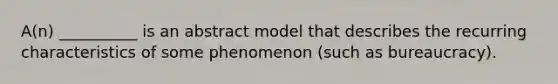 A(n) __________ is an abstract model that describes the recurring characteristics of some phenomenon (such as bureaucracy).​