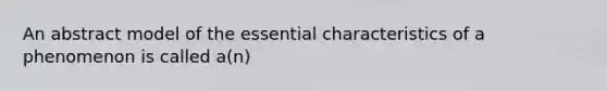 An abstract model of the essential characteristics of a phenomenon is called a(n)