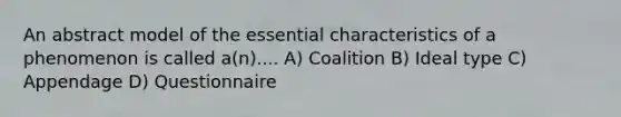 An abstract model of the essential characteristics of a phenomenon is called a(n).... A) Coalition B) Ideal type C) Appendage D) Questionnaire