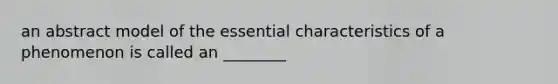 an abstract model of the essential characteristics of a phenomenon is called an ________