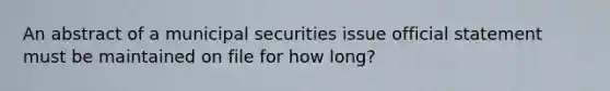 An abstract of a municipal securities issue official statement must be maintained on file for how long?