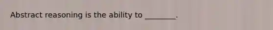 Abstract reasoning is the ability to ________.