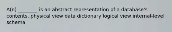 A(n) ________ is an abstract representation of a database's contents. physical view data dictionary logical view internal-level schema