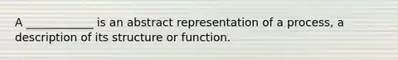 A ____________ is an abstract representation of a process, a description of its structure or function.