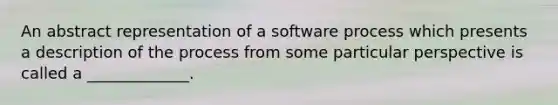 An abstract representation of a software process which presents a description of the process from some particular perspective is called a _____________.