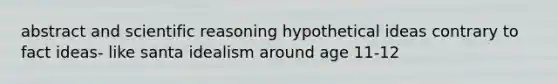 abstract and scientific reasoning hypothetical ideas contrary to fact ideas- like santa idealism around age 11-12