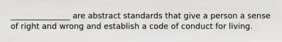 _______________ are abstract standards that give a person a sense of right and wrong and establish a code of conduct for living.