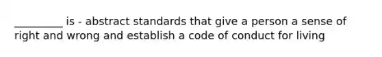 _________ is - abstract standards that give a person a sense of right and wrong and establish a code of conduct for living