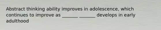 Abstract thinking ability improves in adolescence, which continues to improve as _______ _______ develops in early adulthood