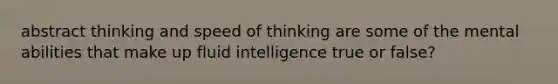 abstract thinking and speed of thinking are some of the mental abilities that make up fluid intelligence true or false?