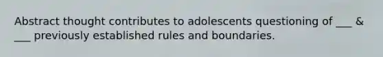 Abstract thought contributes to adolescents questioning of ___ & ___ previously established rules and boundaries.